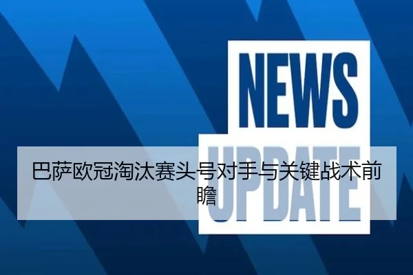 巴萨欧冠淘汰赛头号对手与关键战术前瞻